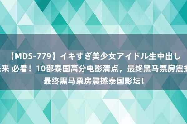 【MDS-779】イキすぎ美少女アイドル生中出し解禁SEX 未来 必看！10部泰国高分电影清点，最终黑马票房震撼泰国影坛！