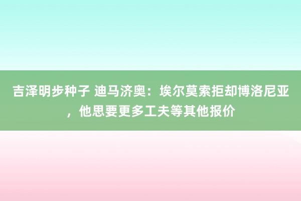 吉泽明步种子 迪马济奥：埃尔莫索拒却博洛尼亚，他思要更多工夫等其他报价