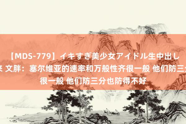 【MDS-779】イキすぎ美少女アイドル生中出し解禁SEX 未来 文胖：塞尔维亚的速率和万般性齐很一般 他们防三分也防得不好