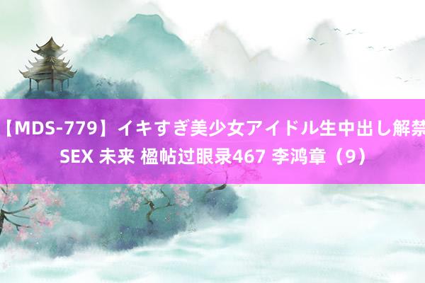 【MDS-779】イキすぎ美少女アイドル生中出し解禁SEX 未来 楹帖过眼录467 李鸿章（9）