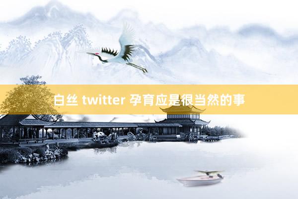 白丝 twitter 孕育应是很当然的事