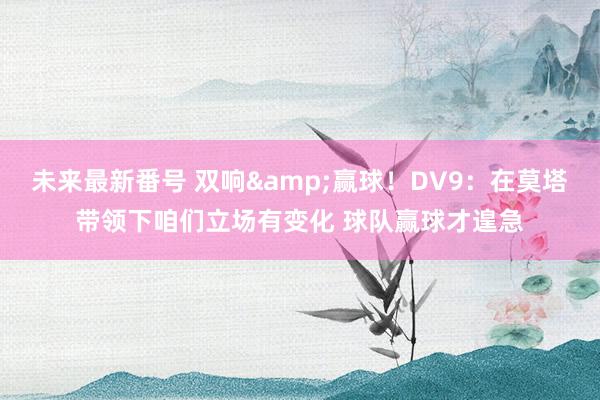 未来最新番号 双响&赢球！DV9：在莫塔带领下咱们立场有变化 球队赢球才遑急