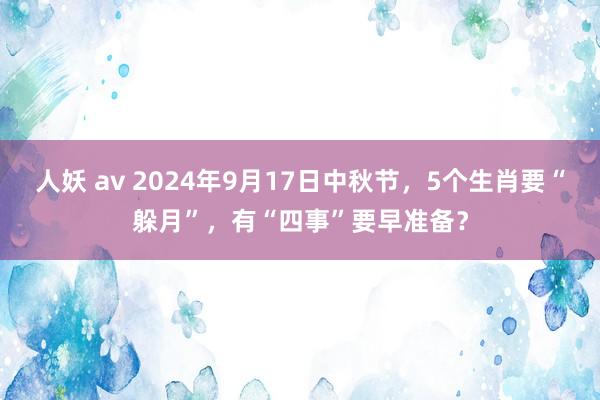 人妖 av 2024年9月17日中秋节，5个生肖要“躲月”，有“四事”要早准备？