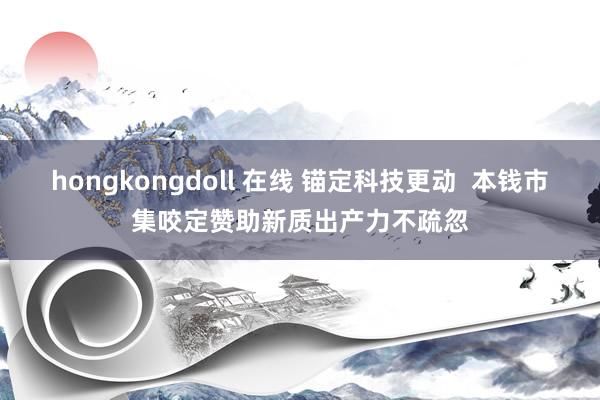 hongkongdoll 在线 锚定科技更动  本钱市集咬定赞助新质出产力不疏忽