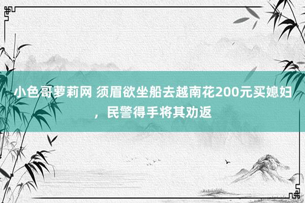 小色哥萝莉网 须眉欲坐船去越南花200元买媳妇，民警得手将其劝返