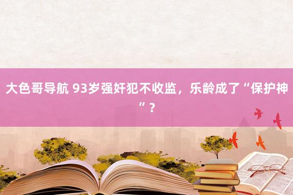 大色哥导航 93岁强奸犯不收监，乐龄成了“保护神”？