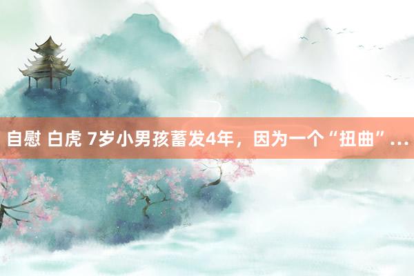 自慰 白虎 7岁小男孩蓄发4年，因为一个“扭曲”…