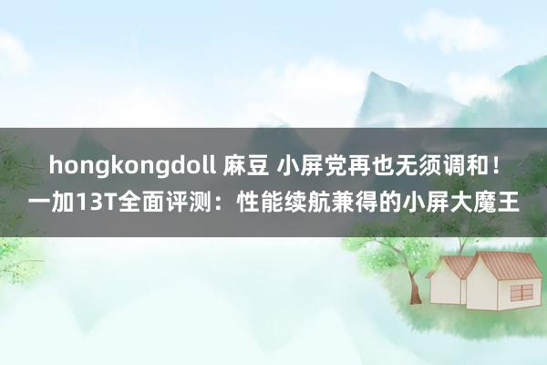 hongkongdoll 麻豆 小屏党再也无须调和！一加13T全面评测：性能续航兼得的小屏大魔王