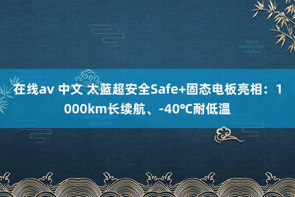 在线av 中文 太蓝超安全Safe+固态电板亮相：1000km长续航、-40℃耐低温