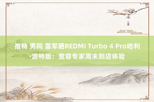 推特 男同 雷军晒REDMI Turbo 4 Pro哈利·波特版：宽容专家周末到店体验