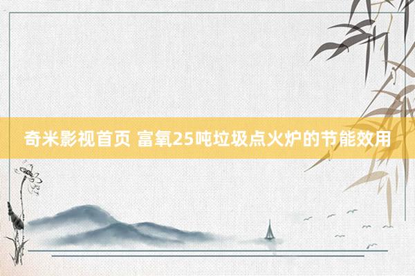 奇米影视首页 富氧25吨垃圾点火炉的节能效用
