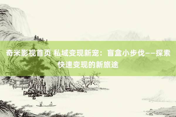 奇米影视首页 私域变现新宠：盲盒小步伐——探索快速变现的新旅途
