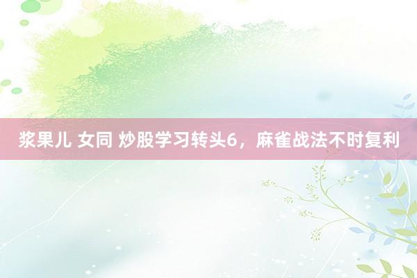 浆果儿 女同 炒股学习转头6，麻雀战法不时复利