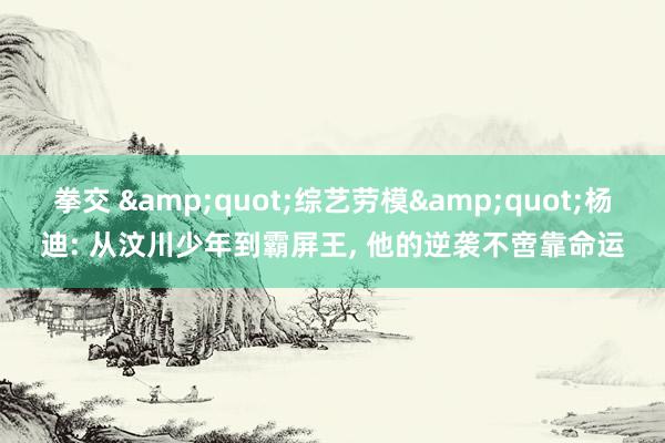 拳交 &quot;综艺劳模&quot;杨迪: