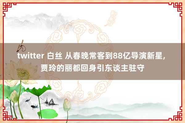 twitter 白丝 从春晚常客到88亿导演新星, 贾玲的丽