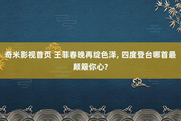 奇米影视首页 王菲春晚再绽色泽， 四度登台哪首最颠簸你心?