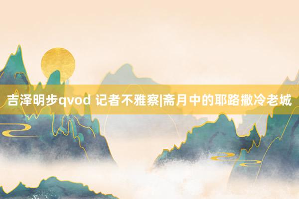 吉泽明步qvod 记者不雅察|斋月中的耶路撒冷老城