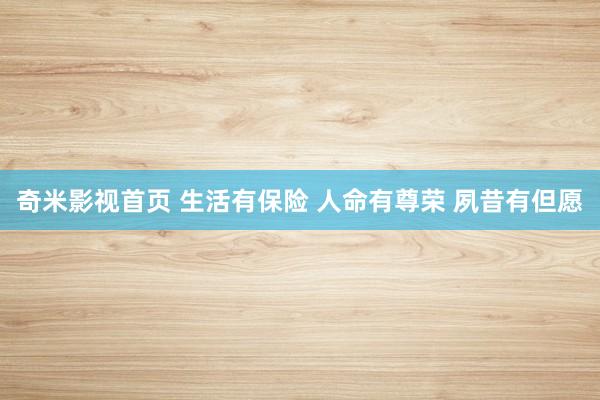 奇米影视首页 生活有保险 人命有尊荣 夙昔有但愿
