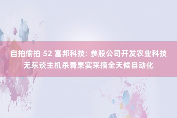 自拍偷拍 52 富邦科技: 参股公司开发农业科技无东谈主机杀