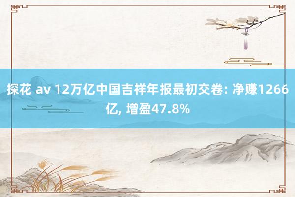 探花 av 12万亿中国吉祥年报最初交卷: 净赚1266亿,