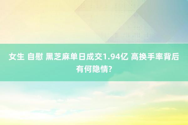 女生 自慰 黑芝麻单日成交1.94亿 高换手率背后有何隐情?