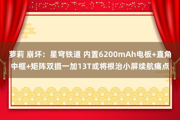 萝莉 崩坏：星穹铁道 内置6200mAh电板+直角中框+矩阵双摄一加13T或将根治小屏续航痛点