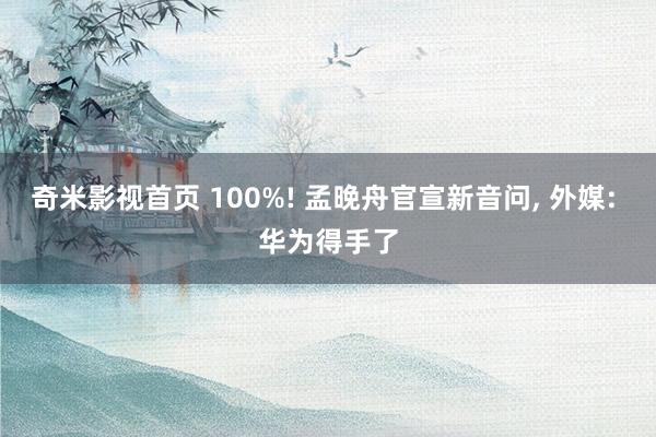 奇米影视首页 100%! 孟晚舟官宣新音问， 外媒: 华为得手了