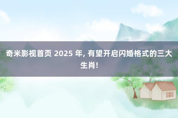 奇米影视首页 2025 年， 有望开启闪婚格式的三大生肖!