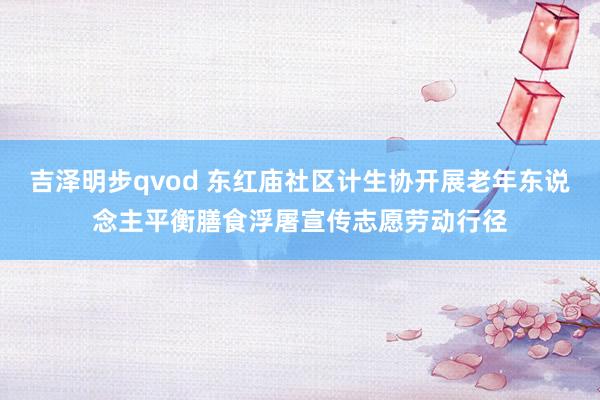 吉泽明步qvod 东红庙社区计生协开展老年东说念主平衡膳食浮屠宣传志愿劳动行径