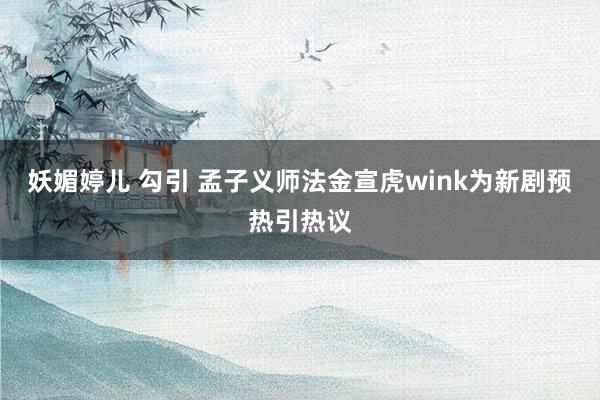 妖媚婷儿 勾引 孟子义师法金宣虎wink为新剧预热引热议
