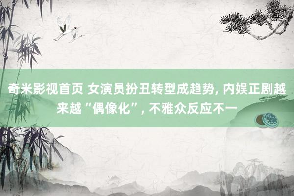 奇米影视首页 女演员扮丑转型成趋势, 内娱正剧越来越“偶像化