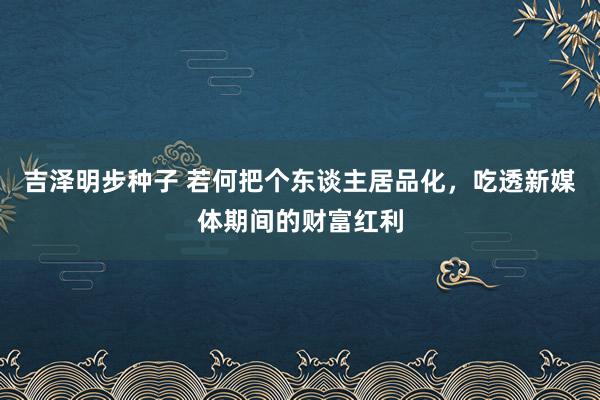 吉泽明步种子 若何把个东谈主居品化，吃透新媒体期间的财富红利