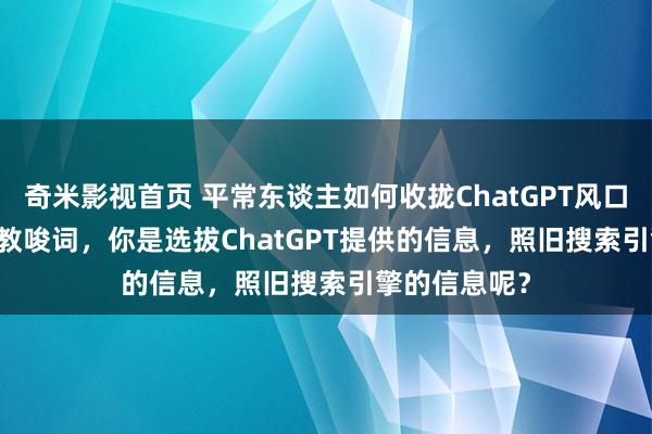 奇米影视首页 平常东谈主如何收拢ChatGPT风口？ChatGPT教唆词，你是选拔ChatGPT提供的信息，照旧搜索引擎的信息呢？