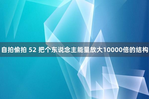 自拍偷拍 52 把个东说念主能量放大10000倍的结构