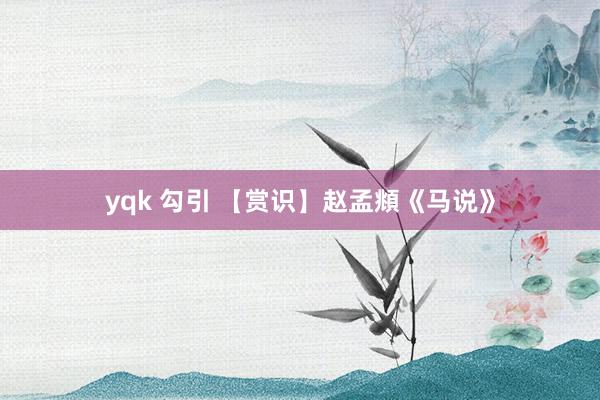 yqk 勾引 【赏识】赵孟頫《马说》
