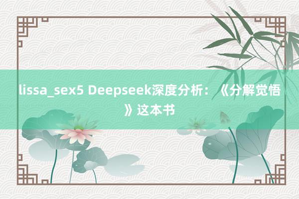 lissa_sex5 Deepseek深度分析：《分解觉悟》
