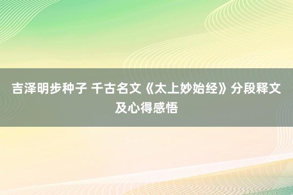吉泽明步种子 千古名文《太上妙始经》分段释文及心得感悟