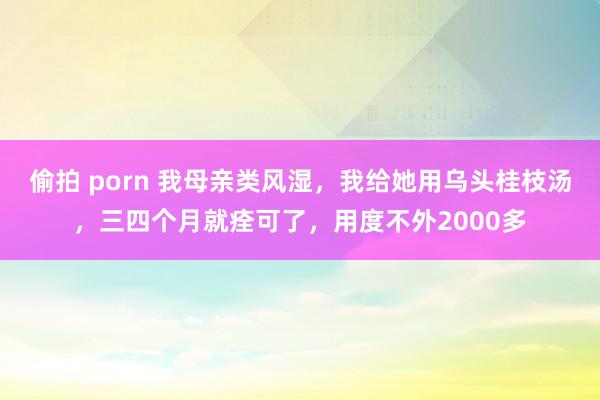 偷拍 porn 我母亲类风湿，我给她用乌头桂枝汤，三四个月就