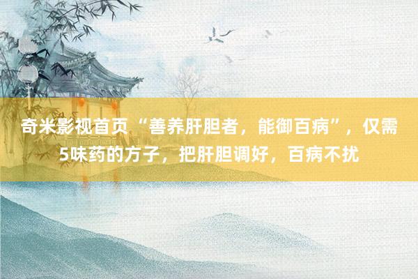 奇米影视首页 “善养肝胆者,能御百病”,仅需5味药的方子,把肝胆调好,百病不扰