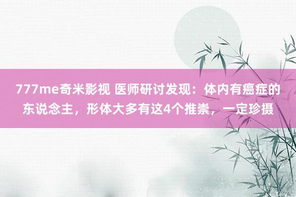 777me奇米影视 医师研讨发现:体内有癌症的东说念主,形体大多有这4个推崇,一定珍摄